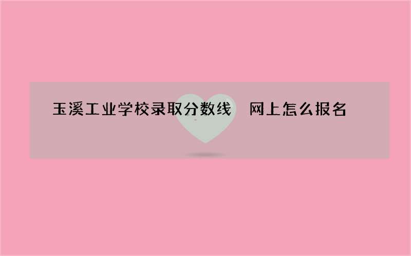 玉溪工业学校录取分数线 网上怎么报名